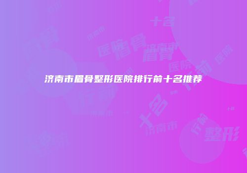 济南市眉骨整形医院排行前十名推荐