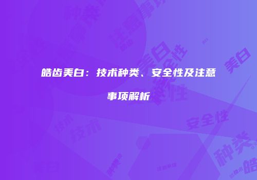 皓齿美白：技术种类、安全性及注意事项解析