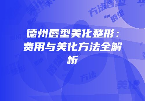德州唇型美化整形：费用与美化方法全解析