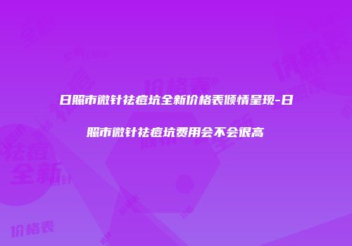 日照市微针祛痘坑全新价格表倾情呈现-日照市微针祛痘坑费用会不会很高