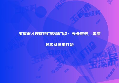 玉溪市人民医院口腔科门诊：专业服务，美丽笑容从这里开始