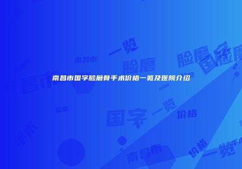 南昌市国字脸磨骨手术价格一览及医院介绍
