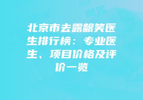 北京市去露龈笑医生排行榜：专业医生、项目价格及评价一览