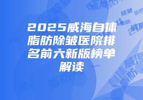 2025威海自体脂肪除皱医院排名前六新版榜单解读