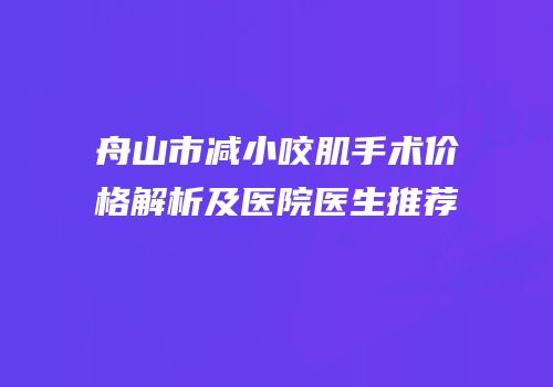 舟山市减小咬肌手术价格解析及医院医生推荐