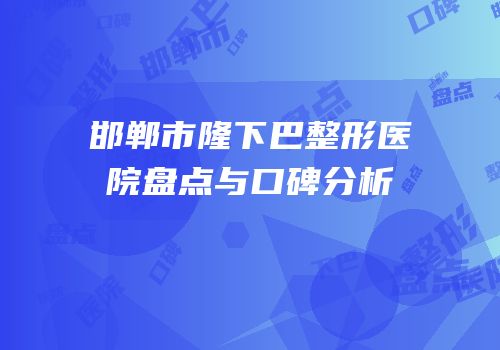 邯郸市隆下巴整形医院盘点与口碑分析