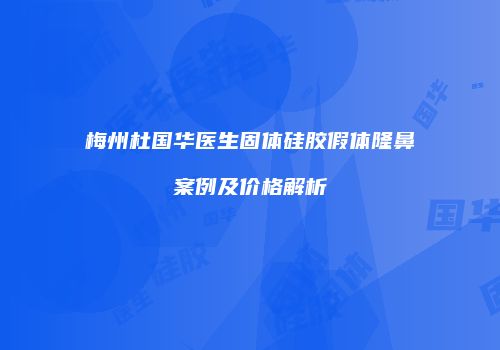 梅州杜国华医生固体硅胶假体隆鼻案例及价格解析
