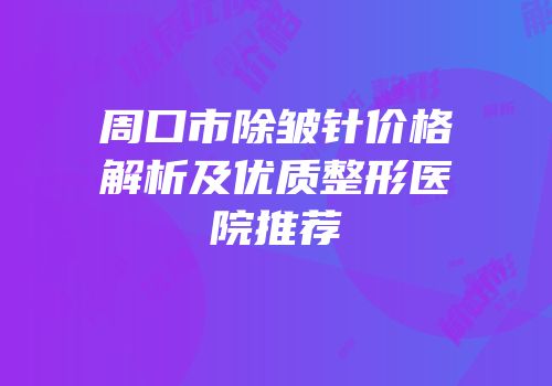 周口市除皱针价格解析及优质整形医院推荐