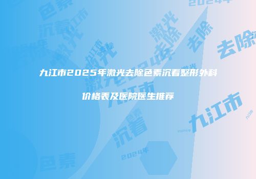 九江市2025年激光去除色素沉着整形外科价格表及医院医生推荐