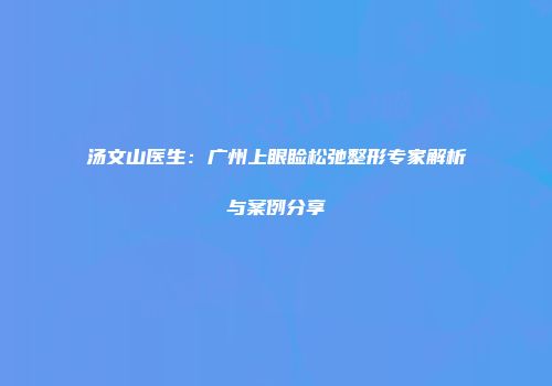 汤文山医生：广州上眼睑松弛整形专家解析与案例分享