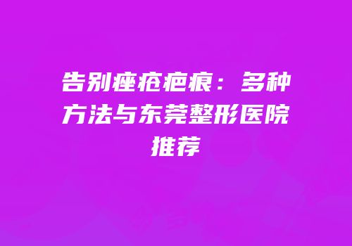 告别痤疮疤痕：多种方法与东莞整形医院推荐