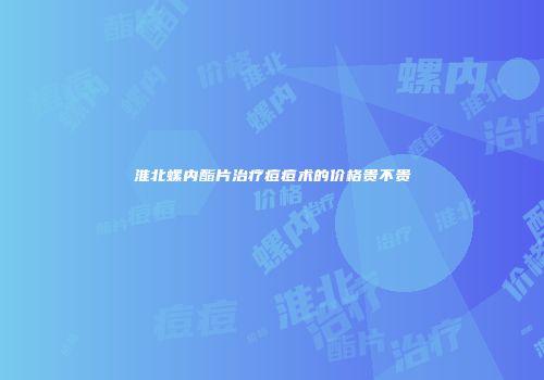 淮北螺内酯片治疗痘痘术的价格贵不贵