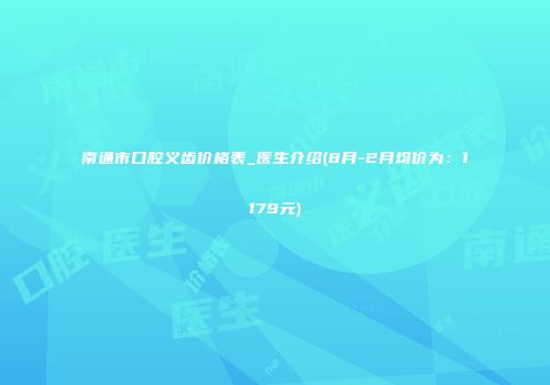 南通市口腔义齿价格表_医生介绍(8月-2月均价为：1179元)