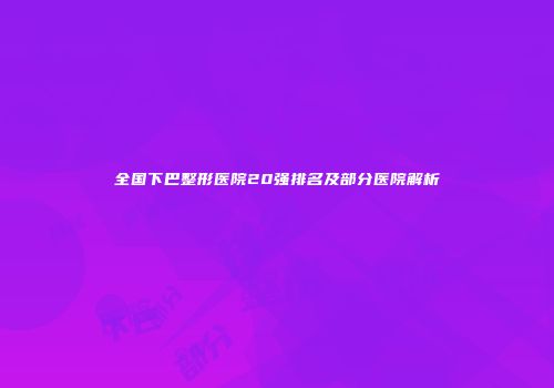 全国下巴整形医院20强排名及部分医院解析