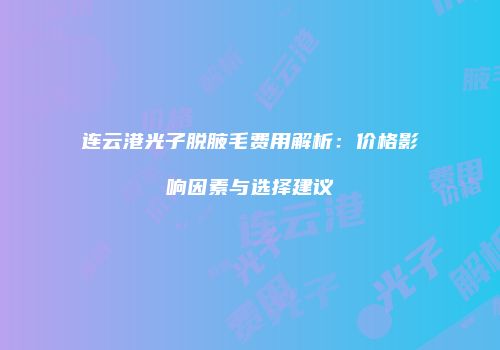 连云港光子脱腋毛费用解析：价格影响因素与选择建议