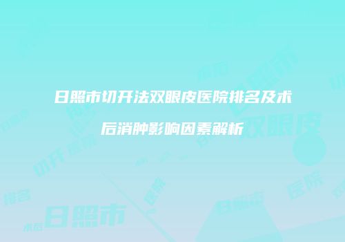 日照市切开法双眼皮医院排名及术后消肿影响因素解析