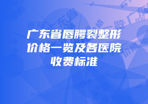 广东省唇腭裂整形价格一览及各医院收费标准