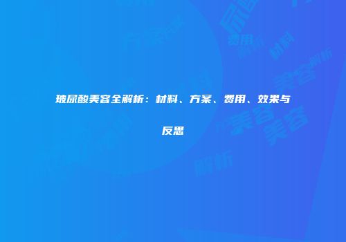 玻尿酸美容全解析：材料、方案、费用、效果与反思