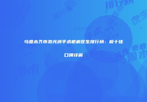 乌鲁木齐市激光消手术疤痕医生排行榜：前十佳口碑详解