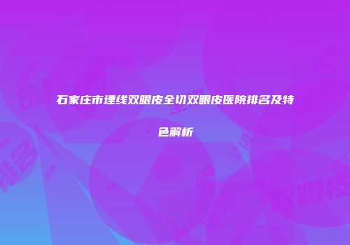 石家庄市埋线双眼皮全切双眼皮医院排名及特色解析