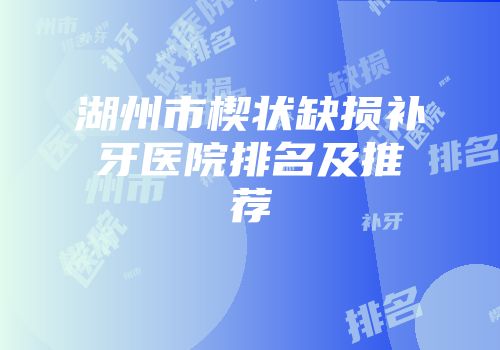 湖州市楔状缺损补牙医院排名及推荐