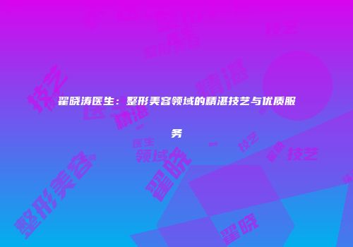 翟晓涛医生：整形美容领域的精湛技艺与优质服务