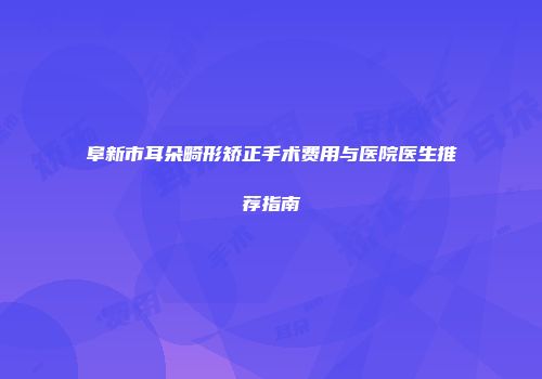 阜新市耳朵畸形矫正手术费用与医院医生推荐指南