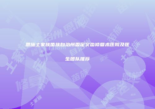 恩施土家族苗族自治州固定义齿修复术医院及医生团队推荐