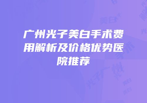 广州光子美白手术费用解析及价格优势医院推荐