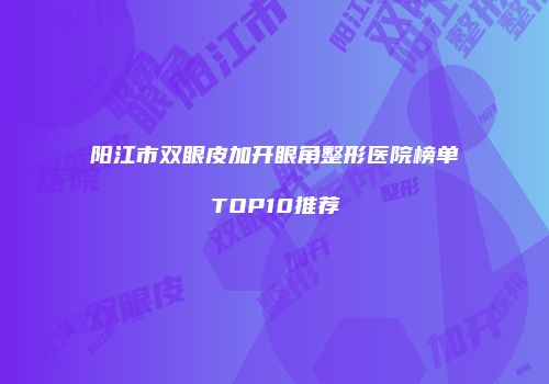 阳江市双眼皮加开眼角整形医院榜单TOP10推荐