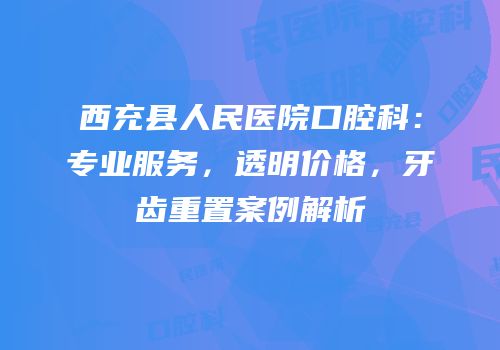西充县人民医院口腔科：专业服务，透明价格，牙齿重置案例解析