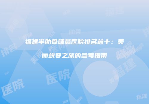 福建半肋骨隆鼻医院排名前十：美丽蜕变之旅的参考指南
