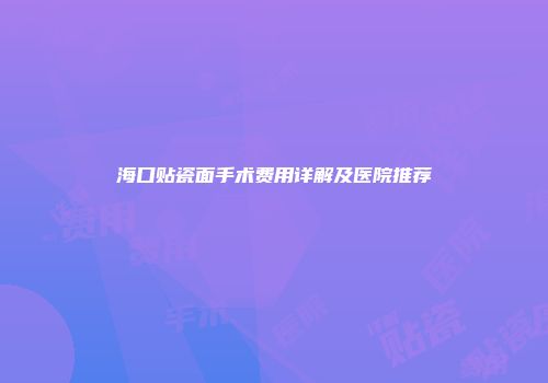 海口贴瓷面手术费用详解及医院推荐