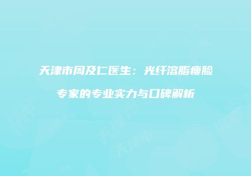 天津市周及仁医生：光纤溶脂瘦脸专家的专业实力与口碑解析