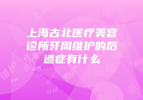 上海古北医疗美容诊所牙周维护的后遗症有什么