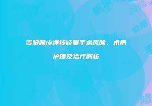贵阳眼皮埋线修复手术风险、术后护理及治疗解析
