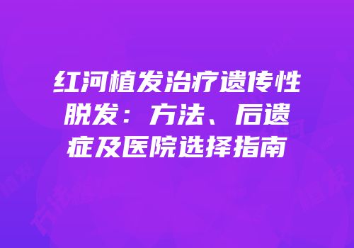 红河植发治疗遗传性脱发：方法、后遗症及医院选择指南