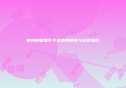 柳州颌面整形手术费用解析与选择指南