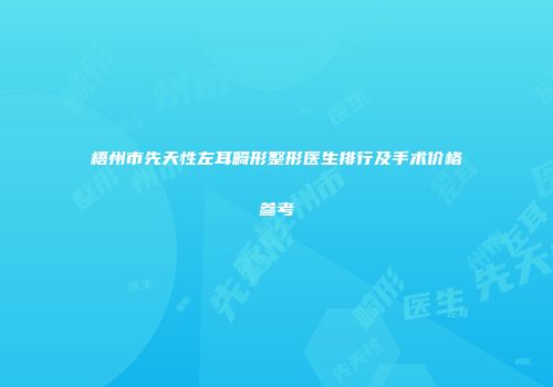 梧州市先天性左耳畸形整形医生排行及手术价格参考