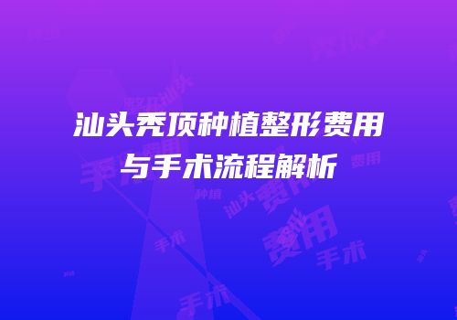 汕头秃顶种植整形费用与手术流程解析