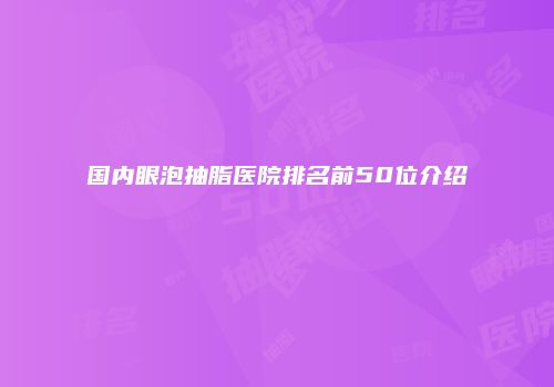 国内眼泡抽脂医院排名前50位介绍