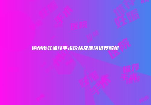 锦州市妊娠纹手术价格及医院推荐解析