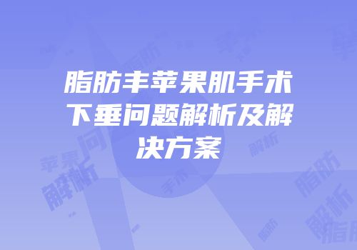 脂肪丰苹果肌手术下垂问题解析及解决方案