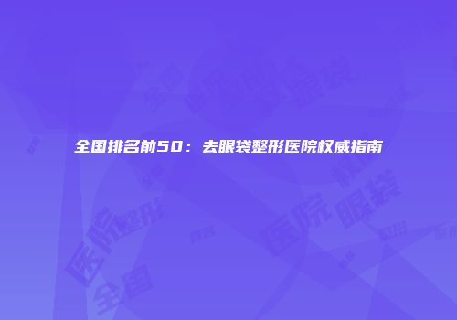 全国排名前50：去眼袋整形医院权威指南