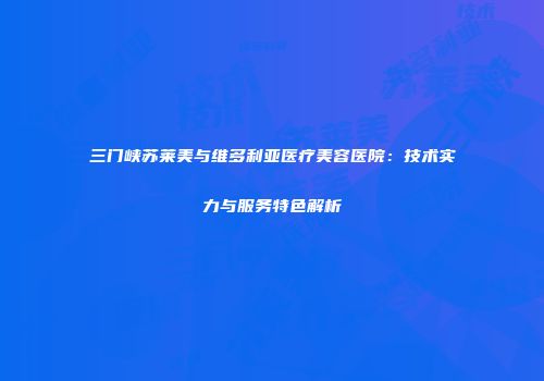 三门峡苏莱美与维多利亚医疗美容医院：技术实力与服务特色解析