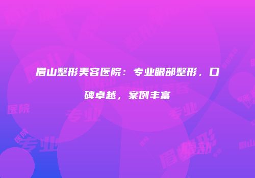 眉山整形美容医院：专业眼部整形，口碑卓越，案例丰富
