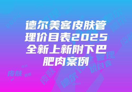德尔美客皮肤管理价目表2025全新上新附下巴肥肉案例