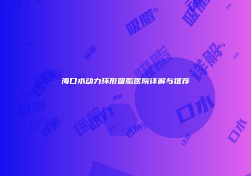 海口水动力环形吸脂医院详解与推荐