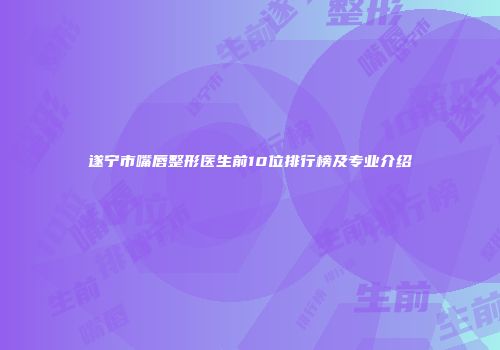 遂宁市嘴唇整形医生前10位排行榜及专业介绍