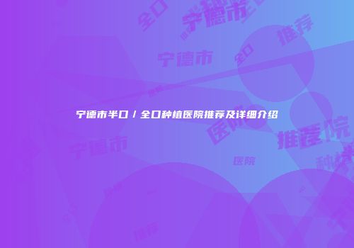 宁德市半口／全口种植医院推荐及详细介绍